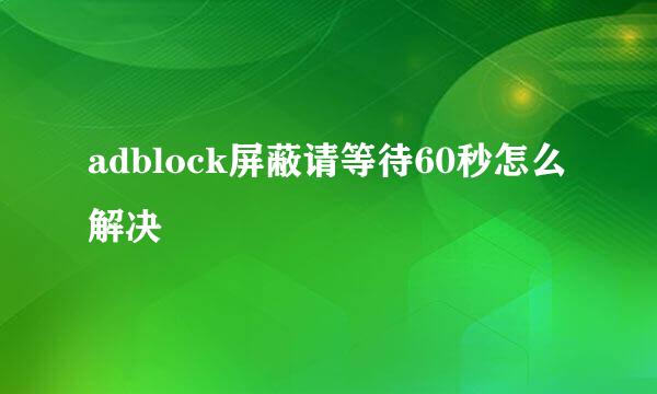 adblock屏蔽请等待60秒怎么解决