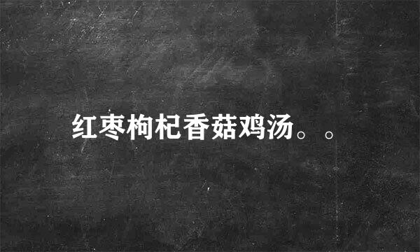 红枣枸杞香菇鸡汤。。