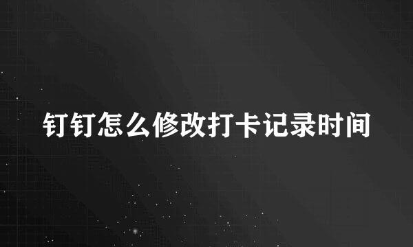 钉钉怎么修改打卡记录时间