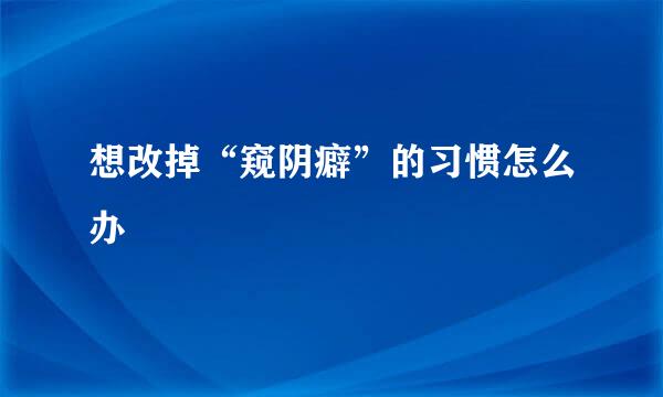 想改掉“窥阴癖”的习惯怎么办