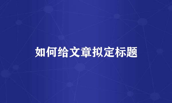 如何给文章拟定标题