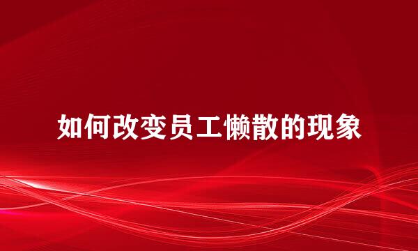 如何改变员工懒散的现象