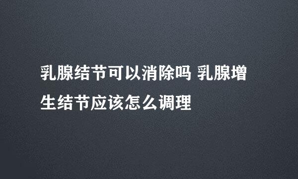 乳腺结节可以消除吗 乳腺增生结节应该怎么调理