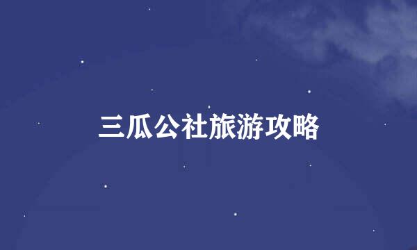 三瓜公社旅游攻略