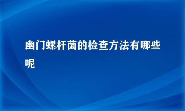 幽门螺杆菌的检查方法有哪些呢