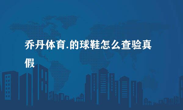 乔丹体育.的球鞋怎么查验真假