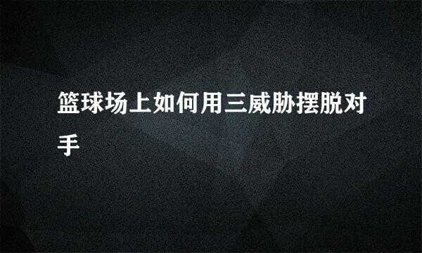 篮球场上如何用三威胁摆脱对手