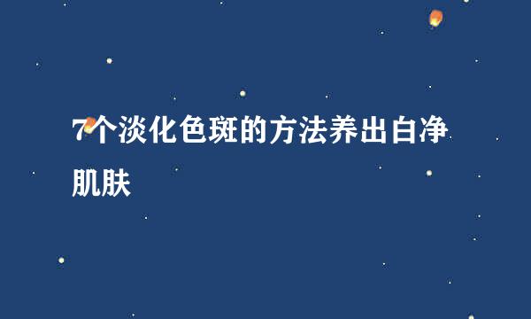 7个淡化色斑的方法养出白净肌肤