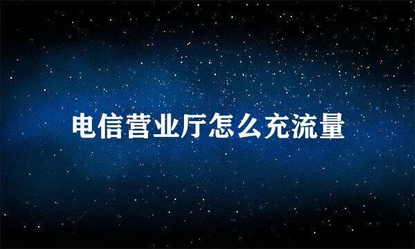电信营业厅怎么充流量