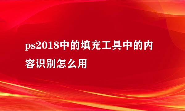 ps2018中的填充工具中的内容识别怎么用