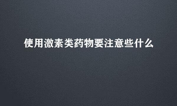使用激素类药物要注意些什么