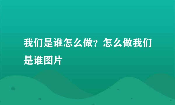 我们是谁怎么做？怎么做我们是谁图片