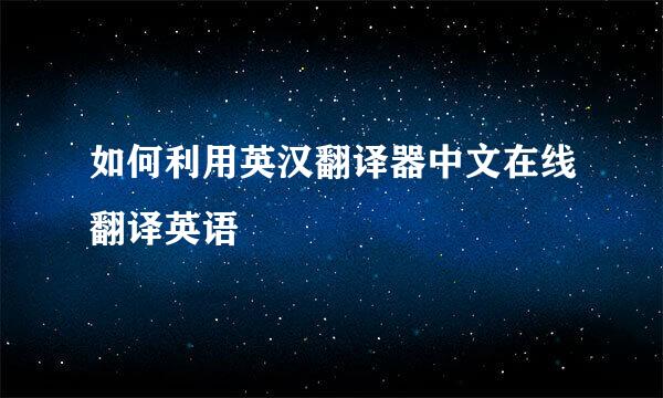 如何利用英汉翻译器中文在线翻译英语