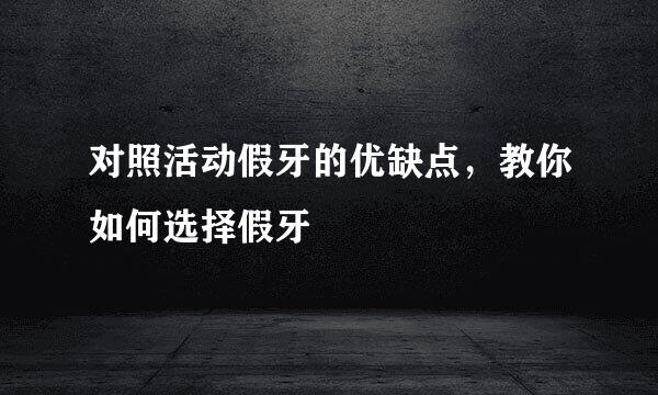 对照活动假牙的优缺点，教你如何选择假牙