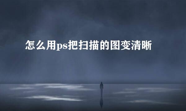 怎么用ps把扫描的图变清晰