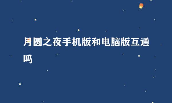 月圆之夜手机版和电脑版互通吗