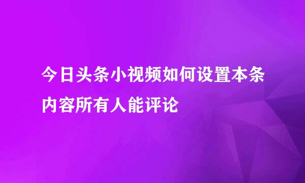 今日头条小视频如何设置本条内容所有人能评论