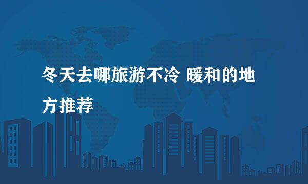 冬天去哪旅游不冷 暖和的地方推荐