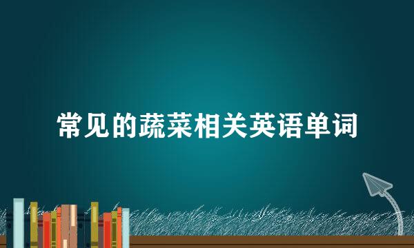 常见的蔬菜相关英语单词