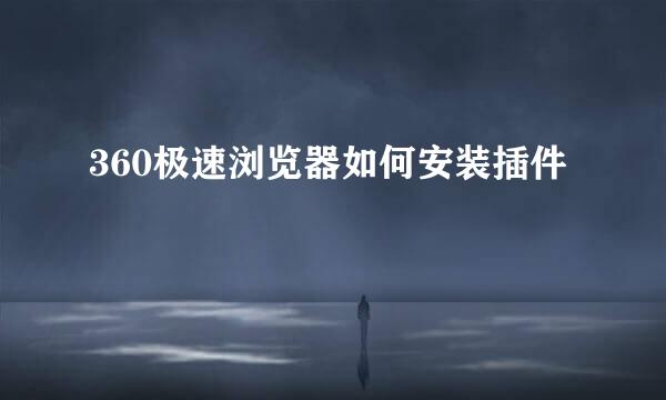 360极速浏览器如何安装插件