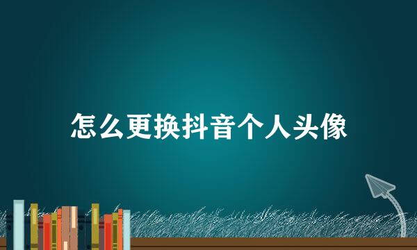 怎么更换抖音个人头像