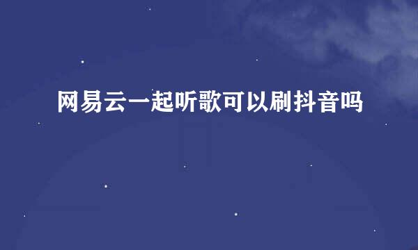网易云一起听歌可以刷抖音吗