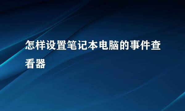 怎样设置笔记本电脑的事件查看器