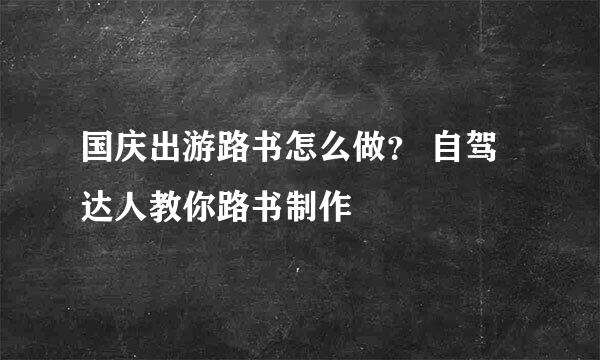 国庆出游路书怎么做？ 自驾达人教你路书制作