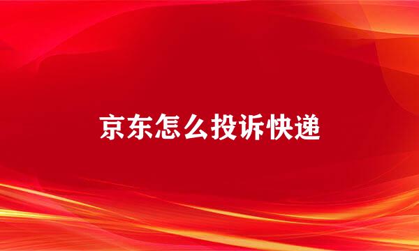 京东怎么投诉快递