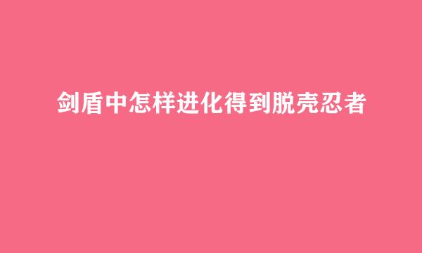 剑盾中怎样进化得到脱壳忍者