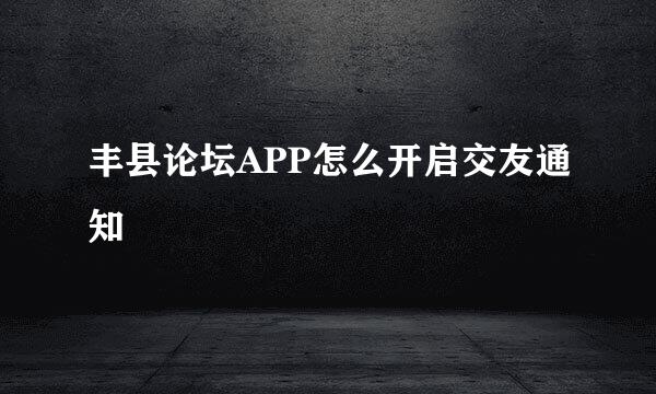 丰县论坛APP怎么开启交友通知