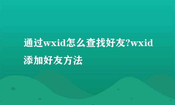 通过wxid怎么查找好友?wxid添加好友方法