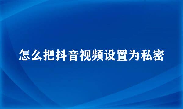 怎么把抖音视频设置为私密