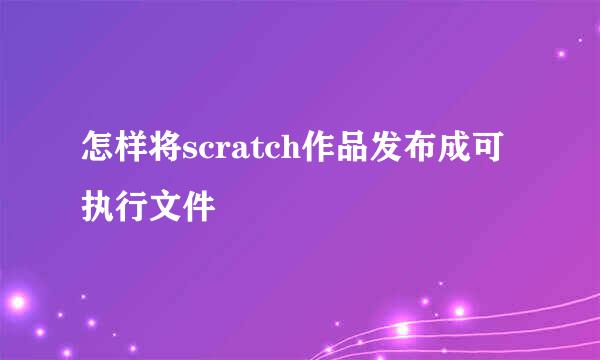 怎样将scratch作品发布成可执行文件