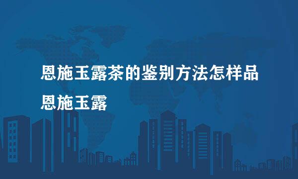 恩施玉露茶的鉴别方法怎样品恩施玉露