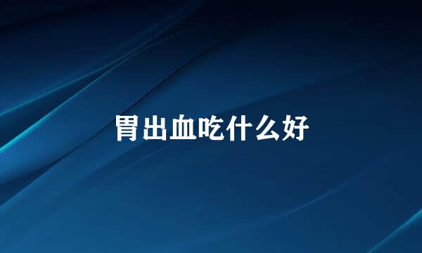 胃出血吃什么好