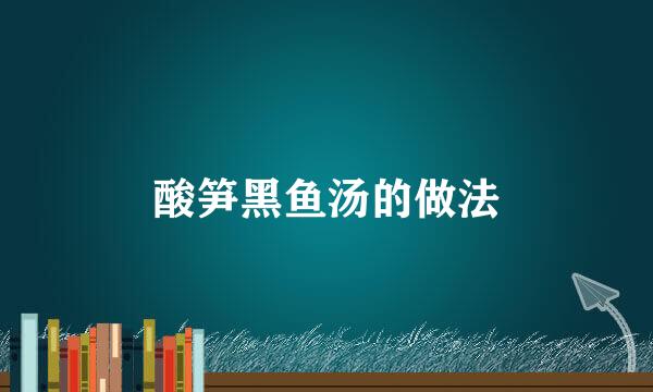 酸笋黑鱼汤的做法