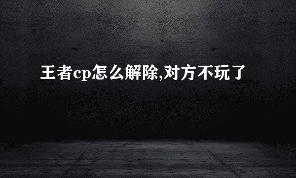 王者cp怎么解除,对方不玩了