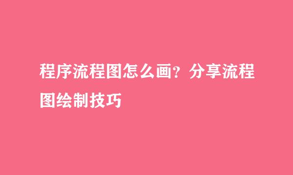 程序流程图怎么画？分享流程图绘制技巧