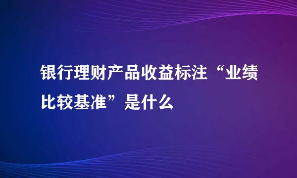 银行理财产品收益标注“业绩比较基准”是什么
