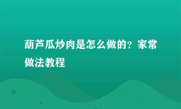 葫芦瓜炒肉是怎么做的？家常做法教程