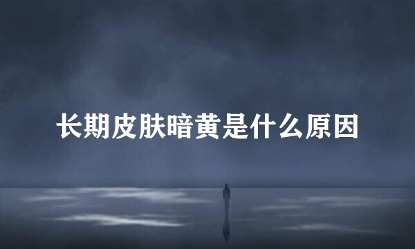 长期皮肤暗黄是什么原因