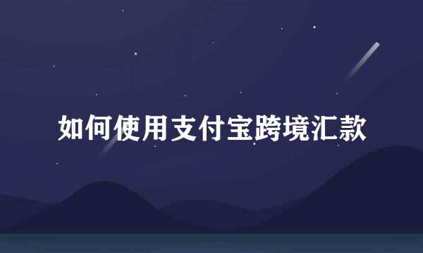 如何使用支付宝跨境汇款