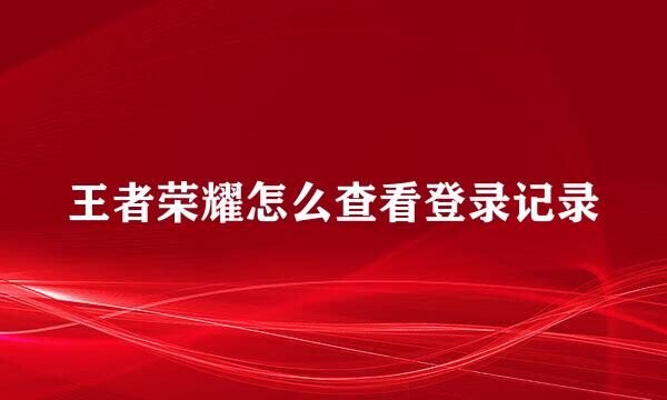 王者荣耀怎么查看登录记录