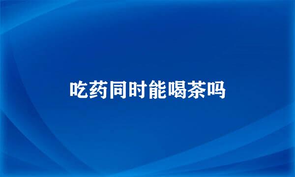 吃药同时能喝茶吗