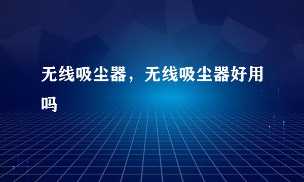 无线吸尘器，无线吸尘器好用吗