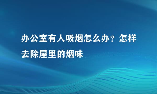 办公室有人吸烟怎么办?怎样去除屋里的烟味