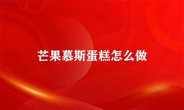 芒果慕斯蛋糕怎么做