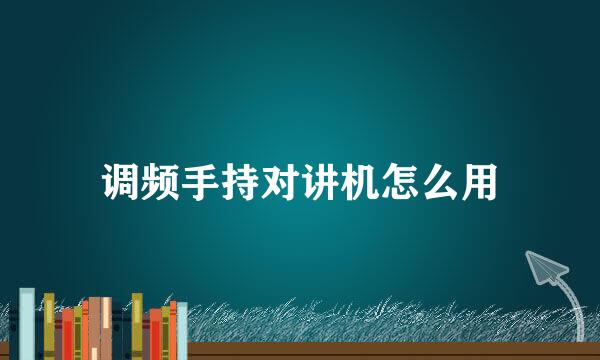 调频手持对讲机怎么用