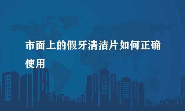 市面上的假牙清洁片如何正确使用